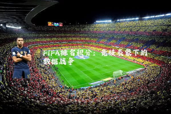 FIFA排名积分:竞技表象下的数据战争