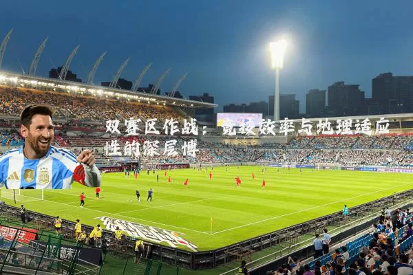 双赛区作战:竞技效率与地理适应性的深层博弈