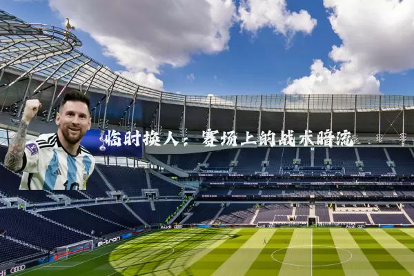 临时换人:赛场上的战术暗流