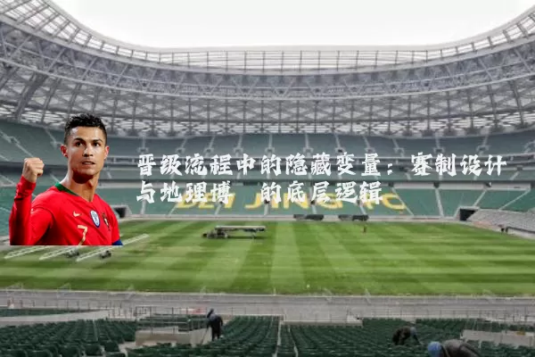 晋级流程中的隐藏变量:赛制设计与地理博弈的底层逻辑