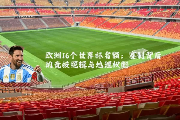 欧洲16个世界杯名额:赛制背后的竞技逻辑与地理权衡
