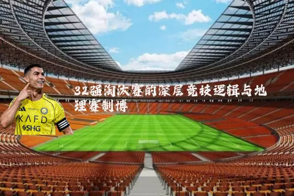 32强淘汰赛的深层竞技逻辑与地理赛制博弈