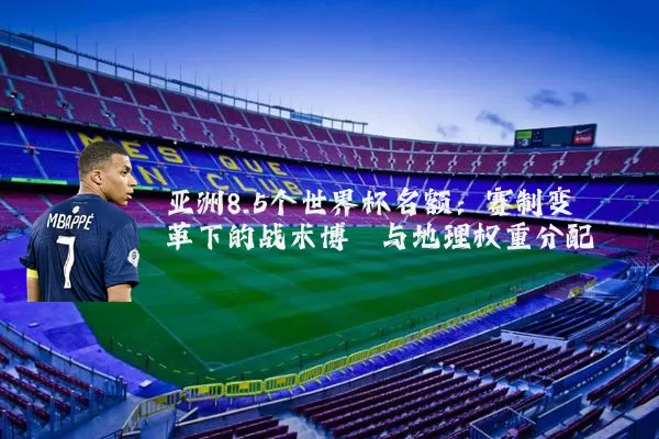 亚洲8.5个世界杯名额：赛制变革下的战术博弈与地理权重分配