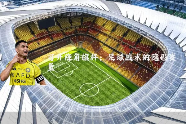 可升降角旗杆：足球战术的隐形变量