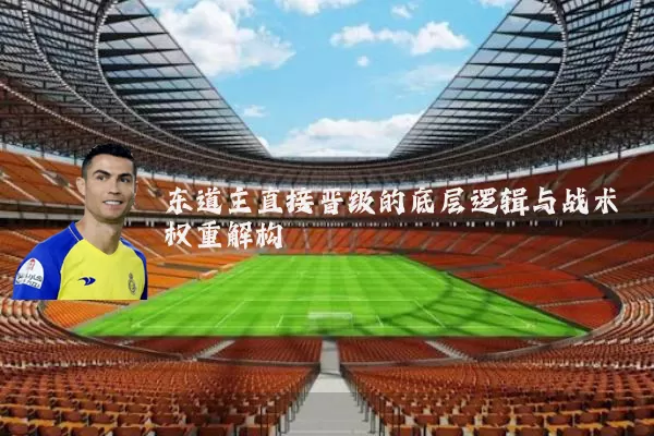 东道主直接晋级的底层逻辑与战术权重解构