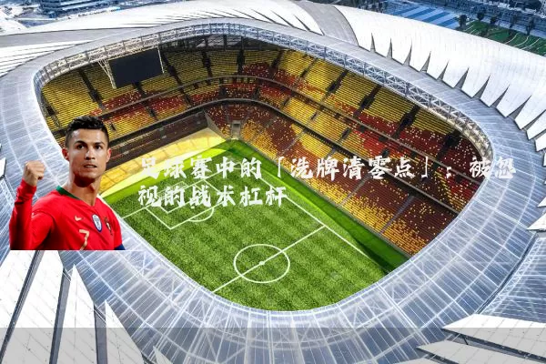 足球赛中的「洗牌清零点」：被忽视的战术杠杆