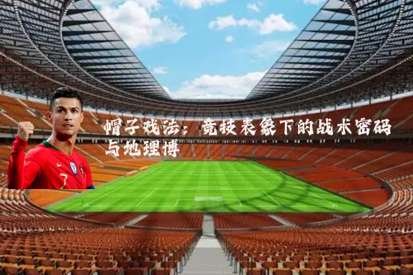帽子戏法:竞技表象下的战术密码与地理博弈