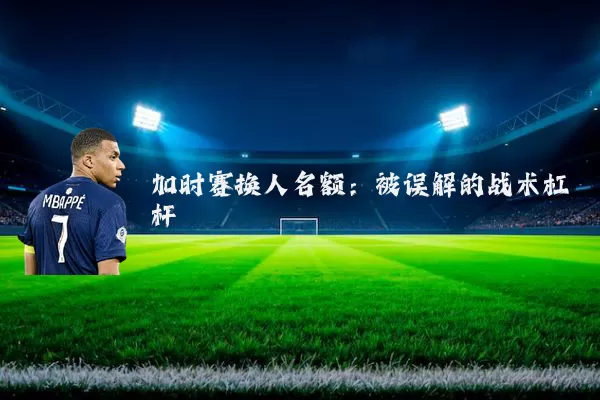 加时赛换人名额：被误解的战术杠杆