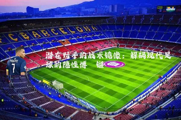 潜在对手的战术镜像：解码现代足球的隐性博弈链