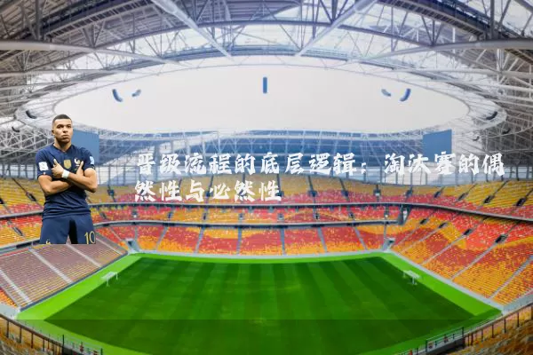 晋级流程的底层逻辑:淘汰赛的偶然性与必然性