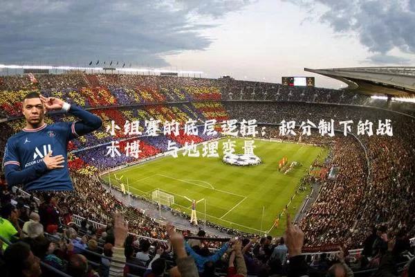 小组赛的底层逻辑：积分制下的战术博弈与地理变量