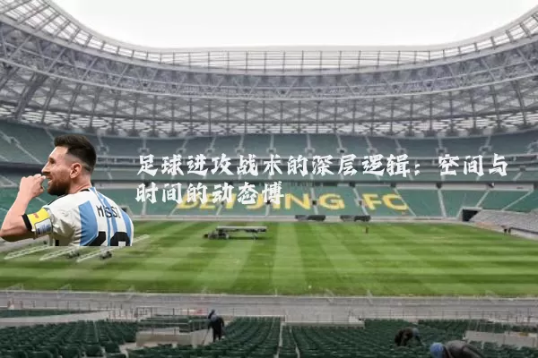 足球进攻战术的深层逻辑:空间与时间的动态博弈
