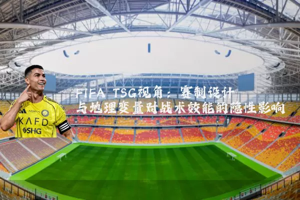 FIFA TSG视角:赛制设计与地理变量对战术效能的隐性影响
