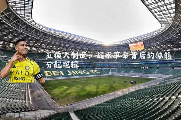 五换人制度:战术革命背后的体能分配逻辑