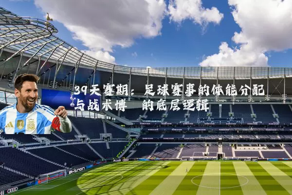 39天赛期：足球赛事的体能分配与战术博弈的底层逻辑