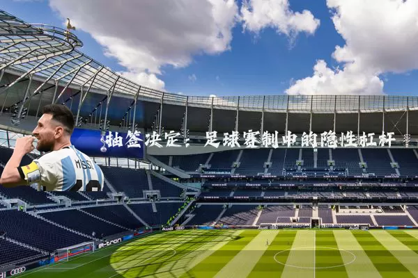 抽签决定：足球赛制中的隐性杠杆