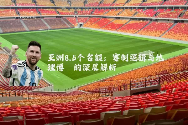 亚洲8.5个名额:赛制逻辑与地理博弈的深层解析