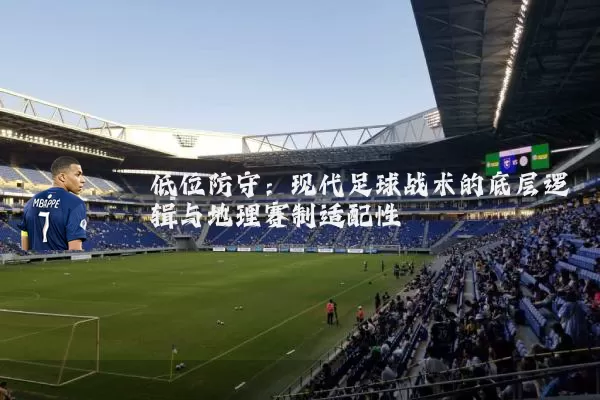 低位防守：现代足球战术的底层逻辑与地理赛制适配性
