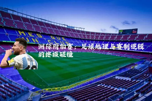 洲际附加赛：足球地理与赛制逻辑的终极碰撞