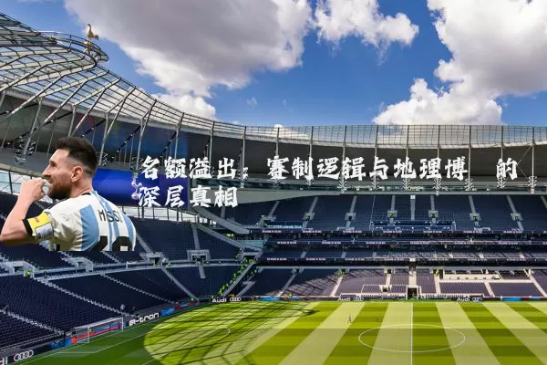名额溢出:赛制逻辑与地理博弈的深层真相